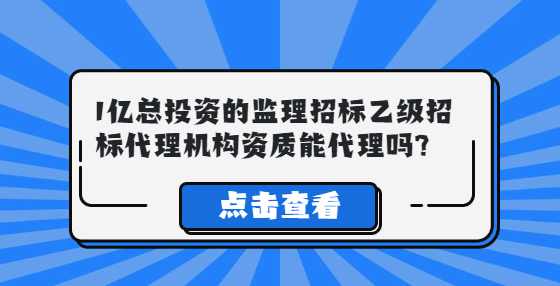 1亿总投资的监理招标乙级招标代理机构资质能代理吗?