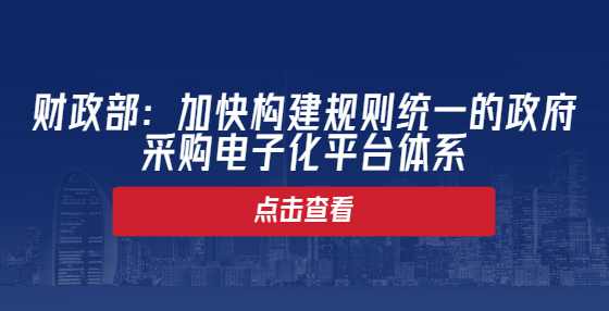 财政部：加快构建规则统一的政府采购电子化平台体系