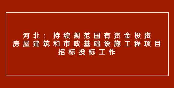 河北：持续规范国有资金投资房屋建筑和市政基础设施工程项目招标投标工作