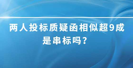 两人投标质疑函相似超9成是串标吗？