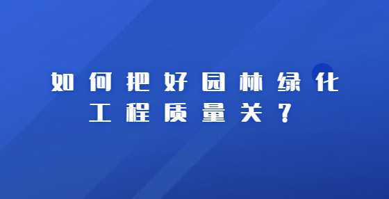如何把好园林绿化工程质量关？