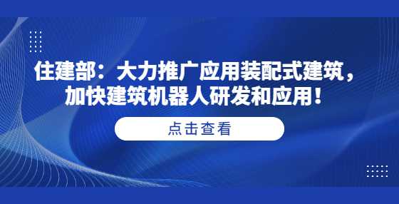 住建部：大力推广应用装配式建筑，加快建筑机器人研发和应用！