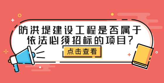 防洪堤建设工程是否属于依法必须招标的项目？