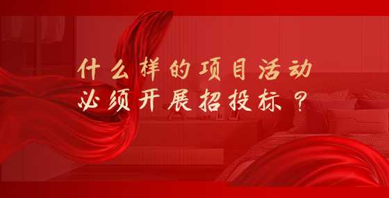 什么样的项目活动必须开展招投标？