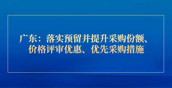 广东：落实预留并提升采购份额、价格评审优惠、优先采购措施，中小企业速看！