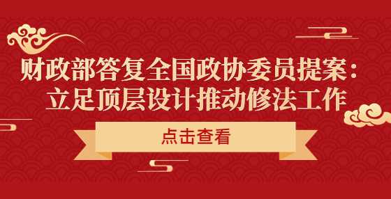 ​财政部答复全国政协委员提案：立足顶层设计推动修法工作