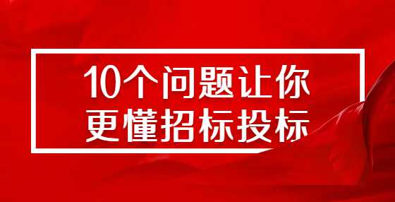10个问题让你更懂招标投标