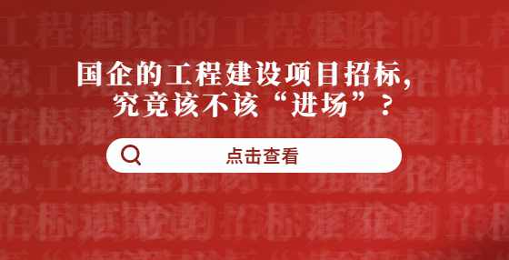 国企的工程建设项目招标，究竟该不该“进场”?