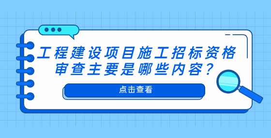 工程建设项目施工招标资格审查主要是哪些内容？