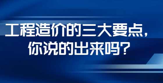 工程造价的三大要点，你说的出来吗？