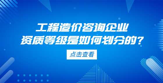 工程造价咨询企业资质等级是如何划分的？
