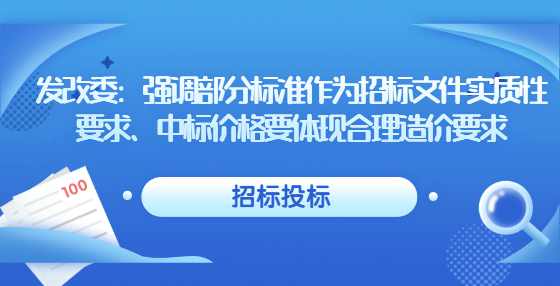 发改委：强调部分标准作为招标文件实质性要求、中标价格要体现合理造价要求