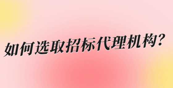 如何选取招标代理机构？