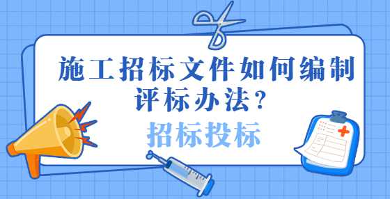 施工招标文件如何编制评标办法？